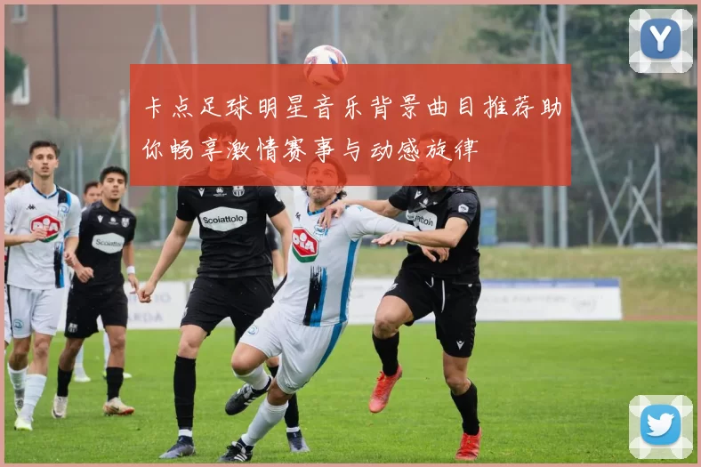 卡点足球明星音乐背景曲目推荐助你畅享激情赛事与动感旋律