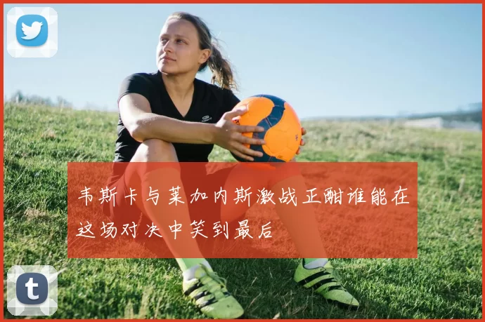 韦斯卡与莱加内斯激战正酣谁能在这场对决中笑到最后