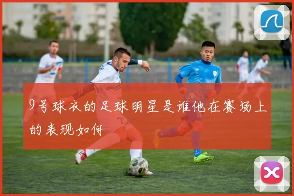 9号球衣的足球明星是谁他在赛场上的表现如何