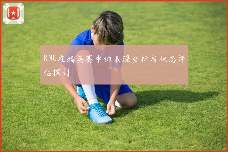RNG在精英赛中的表现分析与状态评估探讨