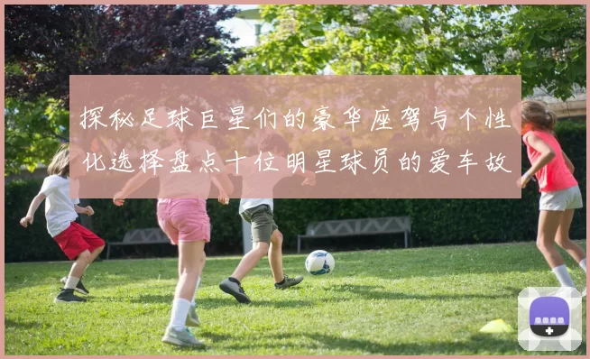 探秘足球巨星们的豪华座驾与个性化选择盘点十位明星球员的爱车故事