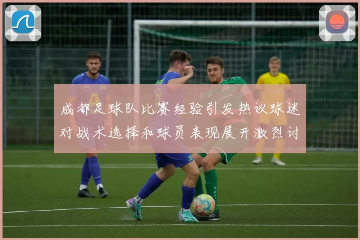 成都足球队比赛经验引发热议球迷对战术选择和球员表现展开激烈讨论