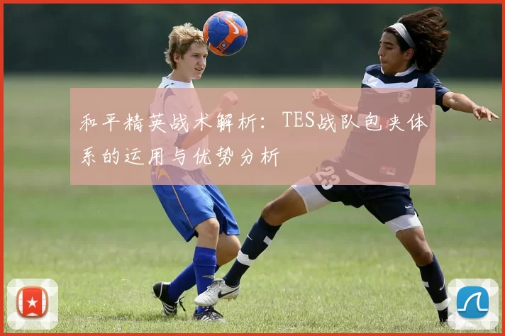 和平精英战术解析：TES战队包夹体系的运用与优势分析