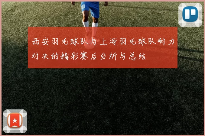 西安羽毛球队与上海羽毛球队耐力对决的精彩赛后分析与总结