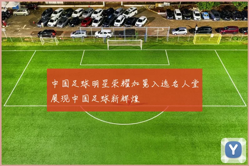 中国足球明星荣耀加冕入选名人堂展现中国足球新辉煌