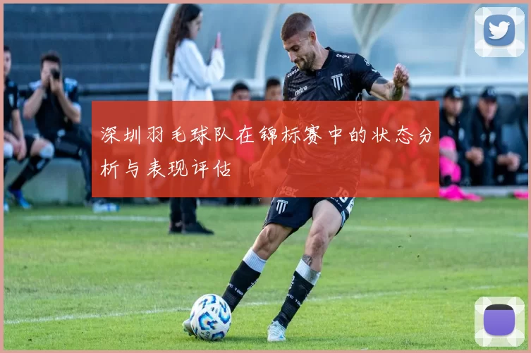 深圳羽毛球队在锦标赛中的状态分析与表现评估