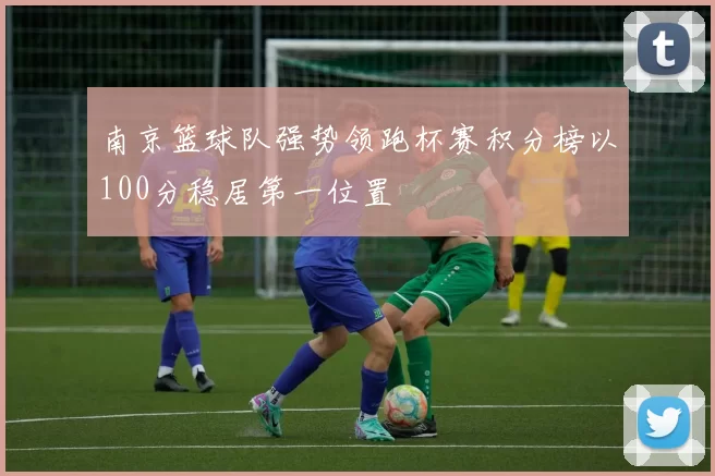 南京篮球队强势领跑杯赛积分榜以100分稳居第一位置