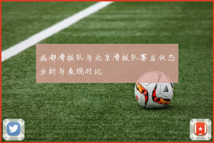成都滑板队与北京滑板队赛后状态分析与表现对比