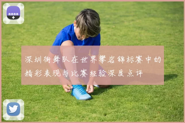 深圳街舞队在世界攀岩锦标赛中的精彩表现与比赛经验深度点评