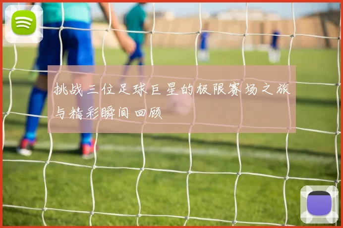 挑战三位足球巨星的极限赛场之旅与精彩瞬间回顾