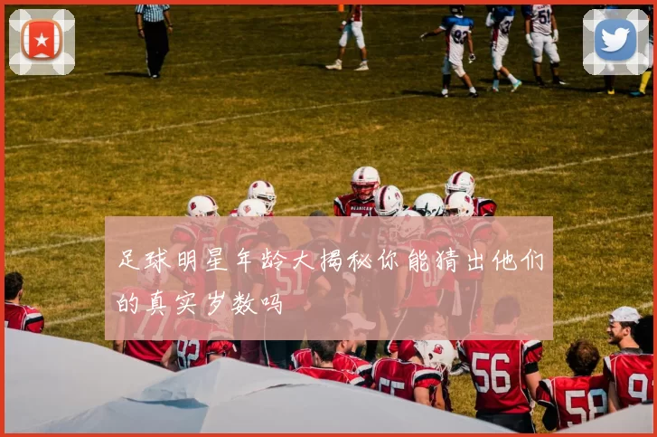 足球明星年龄大揭秘你能猜出他们的真实岁数吗